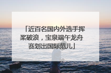 近百名国内外选手挥桨破浪，宝泉端午龙舟赛划出国际范儿