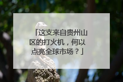 这支来自贵州山区的打火机，何以点亮全球市场？