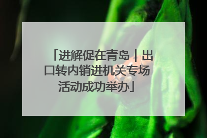 进解促在青岛｜出口转内销进机关专场活动成功举办
