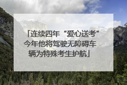 连续四年“爱心送考” 今年他将驾驶无障碍车辆为特殊考生护航