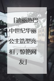 迪丽热巴中世纪华丽公主造型亮相，惊艳网友