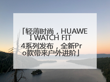 轻薄时尚，HUAWEI WATCH FIT 4系列发布，全新Pro款带来户外进阶