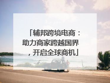 辅邦跨境电商：助力商家跨越国界，开启全球商机