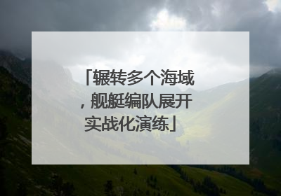 辗转多个海域，舰艇编队展开实战化演练