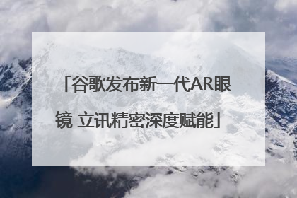 谷歌发布新一代AR眼镜 立讯精密深度赋能