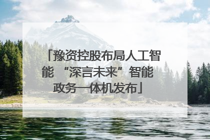豫资控股布局人工智能 “深言未来”智能政务一体机发布
