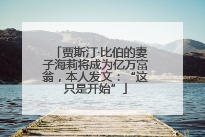 贾斯汀·比伯的妻子海莉将成为亿万富翁，本人发文：“这只是开始”