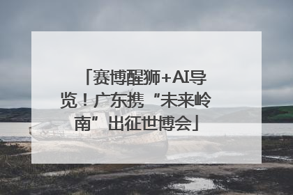 赛博醒狮+AI导览！广东携“未来岭南”出征世博会