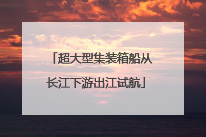 超大型集装箱船从长江下游出江试航