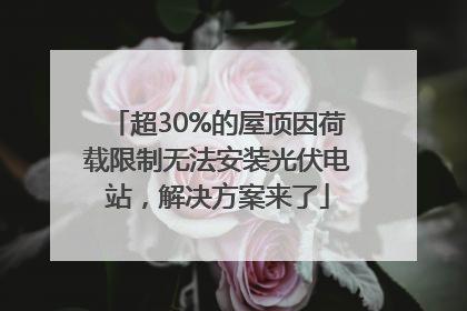 超30%的屋顶因荷载限制无法安装光伏电站，解决方案来了