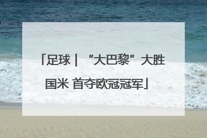 足球｜“大巴黎”大胜国米 首夺欧冠冠军