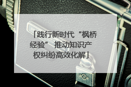 践行新时代“枫桥经验” 推动知识产权纠纷高效化解