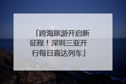 跨海旅游开启新征程！深圳三亚开行每日直达列车