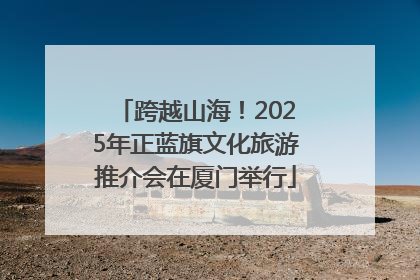 跨越山海！2025年正蓝旗文化旅游推介会在厦门举行