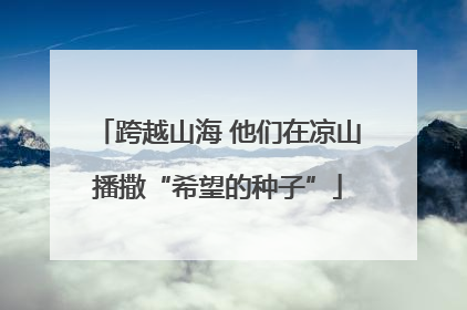 跨越山海 他们在凉山播撒“希望的种子”