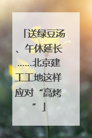 送绿豆汤、午休延长……北京建工工地这样应对“高烤”