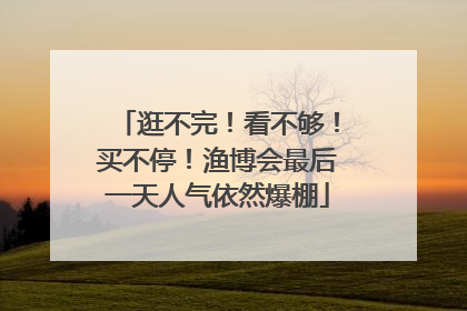 逛不完！看不够！买不停！渔博会最后一天人气依然爆棚