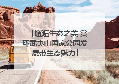 邂逅生态之美 赏环武夷山国家公园发展带生态魅力