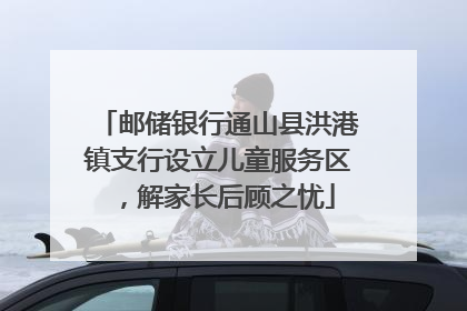 邮储银行通山县洪港镇支行设立儿童服务区，解家长后顾之忧