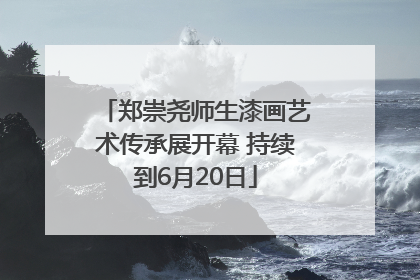 郑崇尧师生漆画艺术传承展开幕 持续到6月20日