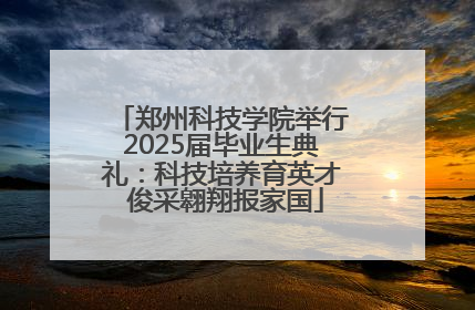 郑州科技学院举行2025届毕业生典礼：科技培养育英才 俊采翱翔报家国