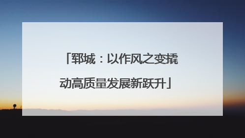 郓城：以作风之变撬动高质量发展新跃升