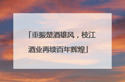 重振楚酒雄风，枝江酒业再续百年辉煌