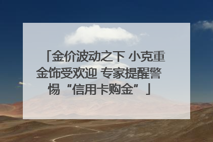 金价波动之下 小克重金饰受欢迎 专家提醒警惕“信用卡购金”