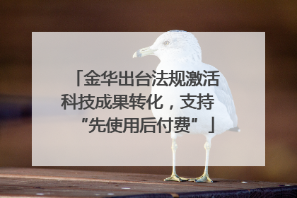 金华出台法规激活科技成果转化，支持“先使用后付费”