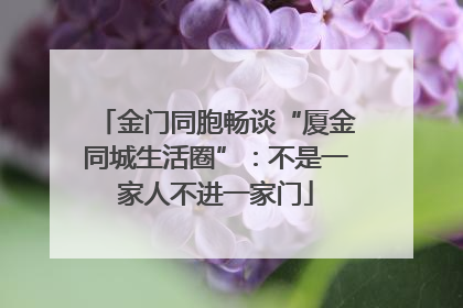 金门同胞畅谈“厦金同城生活圈”：不是一家人不进一家门