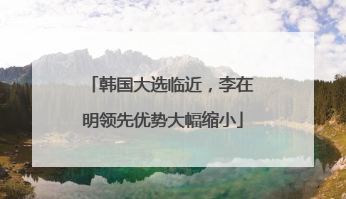 韩国大选临近，李在明领先优势大幅缩小