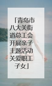 青岛市八大关街道总工会开展亲子主题活动关爱职工子女
