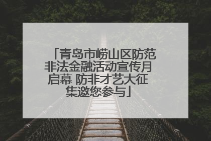 青岛市崂山区防范非法金融活动宣传月启幕 防非才艺大征集邀您参与
