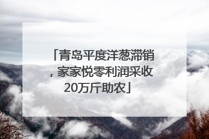 青岛平度洋葱滞销，家家悦零利润采收20万斤助农