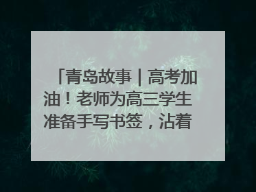 青岛故事｜高考加油！老师为高三学生准备手写书签，沾着墨香的特殊礼物有满满的祝福