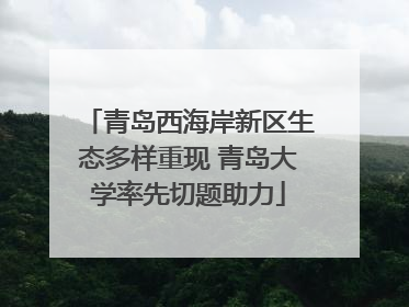 青岛西海岸新区生态多样重现 青岛大学率先切题助力