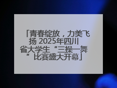 青春绽放，力美飞扬 2025年四川省大学生“三操一舞”比赛盛大开幕