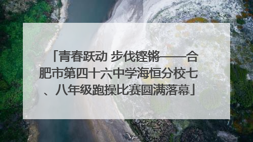 青春跃动 步伐铿锵——合肥市第四十六中学海恒分校七、八年级跑操比赛圆满落幕