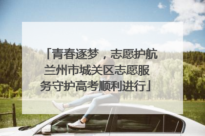 青春逐梦，志愿护航 兰州市城关区志愿服务守护高考顺利进行