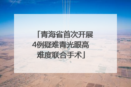 青海省首次开展4例疑难青光眼高难度联合手术