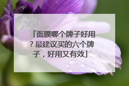 面膜哪个牌子好用？最建议买的六个牌子，好用又有效