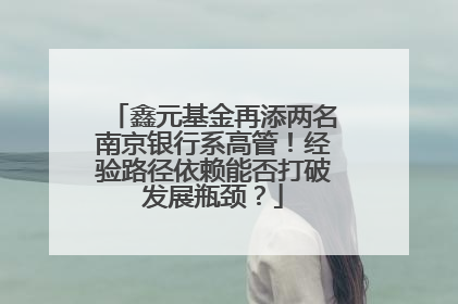 鑫元基金再添两名南京银行系高管！经验路径依赖能否打破发展瓶颈？