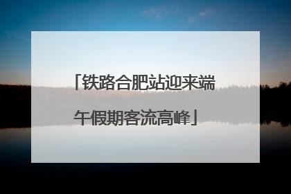 铁路合肥站迎来端午假期客流高峰