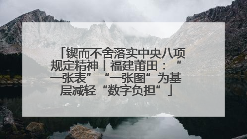 锲而不舍落实中央八项规定精神丨福建莆田：“一张表”“一张图”为基层减轻“数字负担”