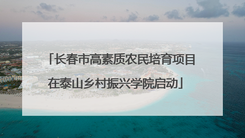 长春市高素质农民培育项目在泰山乡村振兴学院启动