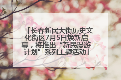 长春新民大街历史文化街区7月5日焕新启幕，将推出“新民漫游计划”系列主题活动