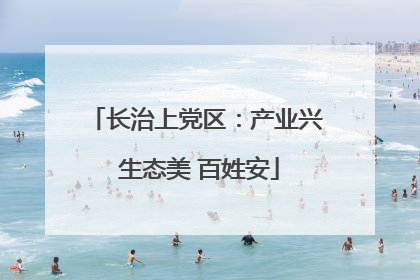 长治上党区：产业兴 生态美 百姓安