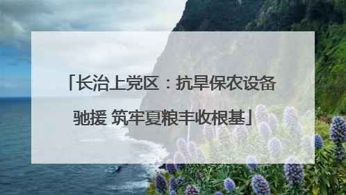 长治上党区：抗旱保农设备驰援 筑牢夏粮丰收根基