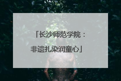 长沙师范学院：非遗扎染润童心