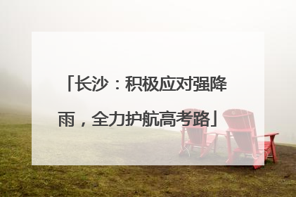 长沙：积极应对强降雨，全力护航高考路